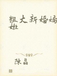 粗大新婚娇妻娇嫩