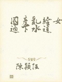 国产乱给女儿疏通下水道