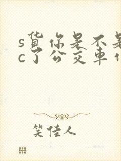 s货你是不是欠c了公交车作文渺