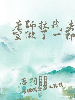 老师拉我去办公室做了一节课英语