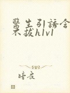 医生引诱含整夜不拔h1v1