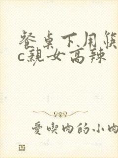 餐桌下用筷子狂c亲女高辣