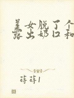 美女脱了个精光露出奶囗和尿囗