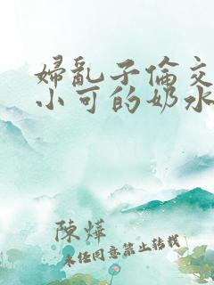 妇乱子伦交小说小可的奶水