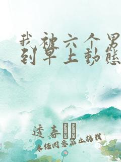 我被六个男人躁到早上动态图