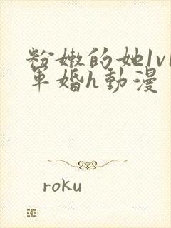 粉嫩的她1v1军婚h动漫