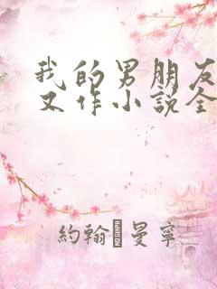 我的男朋友又娇又作小说全文免费阅读