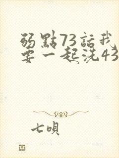 弱点73话我也要一起洗43321