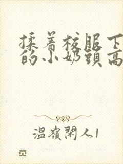 揉着校服下粉嫩的小奶头高h