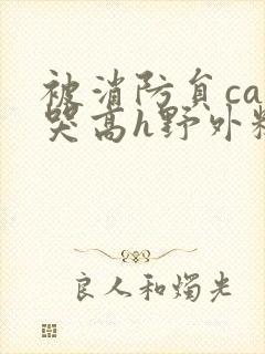 被消防员cao哭高h野外糙汉h