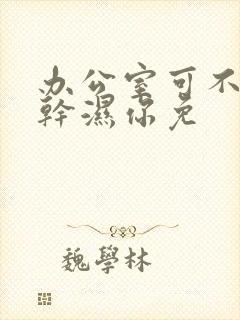 办公室可不可以干湿你免