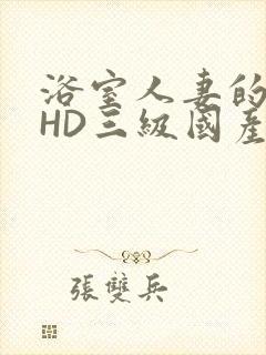 浴室人妻的情欲HD三级国产