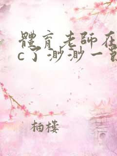 体育老师在单杠c了渺渺一节课