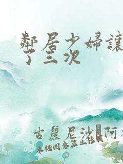 邻居少妇让我爽了三次