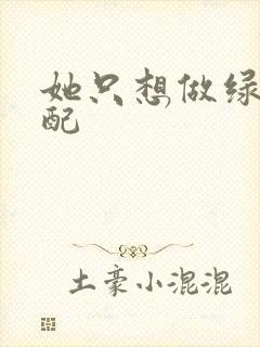 她只想做绿茶女配