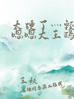 太硬了灬轻点灬嗯嗯大王鸥