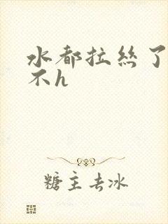 水都拉丝了还说不h