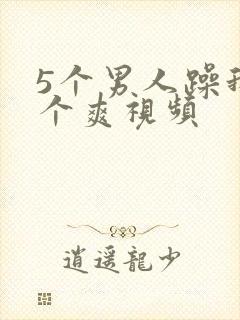 5个男人躁我一个爽视频