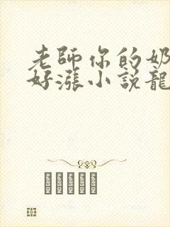 老师你的奶好大好涨小说龙腾小说