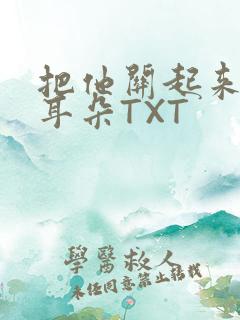 把他关起来BY耳朵TXT