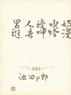 男人边吃奶边挵进去呻吟漫画