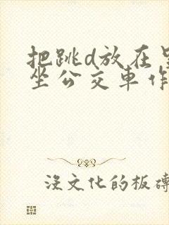 把跳d放在里面坐公交车作文