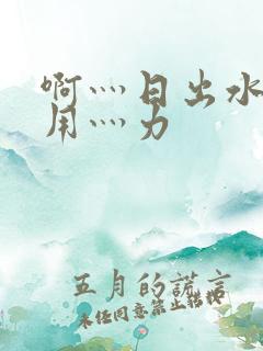 啊灬日出水了灬用灬力