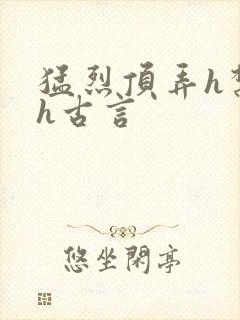 猛烈顶弄h禁欲h古言