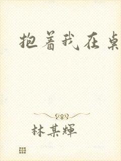 抱着我在桌子做