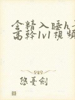 含精入睡h青梅高干1v1视频