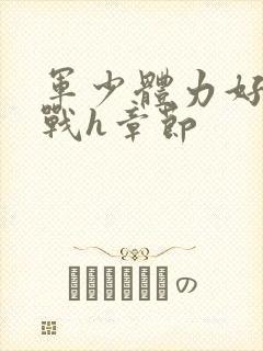 军少体力好夜夜战h章节