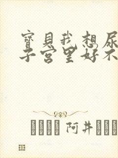 宝贝我想尿在你子宫里好不好