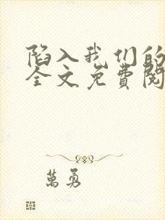 陷入我们的热恋全文免费阅读