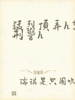 猛烈顶弄h禁欲刑警h