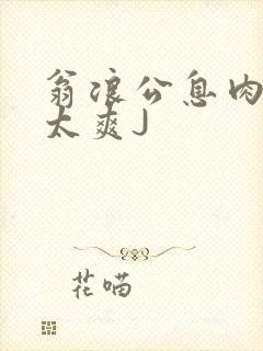 翁浪公息肉吊大太爽J