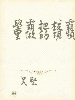 学霸把校霸往死里做的视频