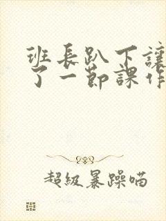 班长趴下让我C了一节课作文