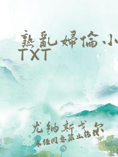 熟乱妇伦小说网TXT