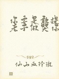 你要是敢提分手老子做哭你