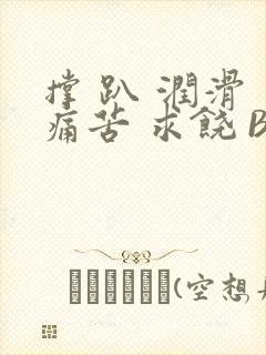 撑 趴 润滑 痛苦 求饶 BL