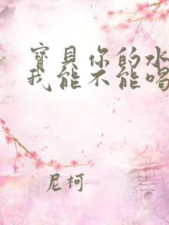 宝贝你的水真多我能不能喝点