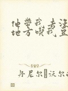 他带我去没人的地方吃我豆腐