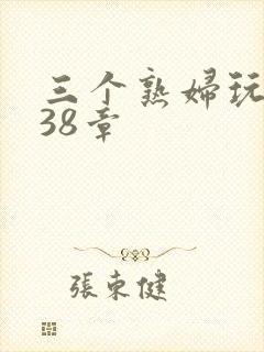 三个熟妇玩双飞38章