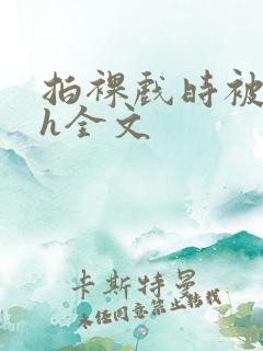 拍裸戏时被c了h全文