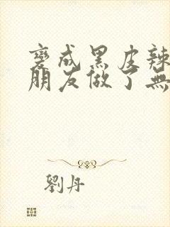 变成黑皮辣妹跟朋友做了无增删翻译