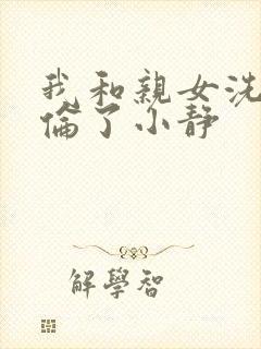 我和亲女洗澡时伦了小静