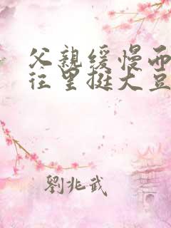 父亲缓慢而有力往里挺大豆行情网