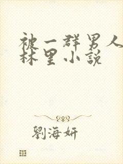 被一群男人在树林里小说