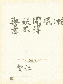 与妖同眠:蛇王惹不得