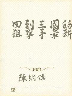 回到三国的特种狙击手最新章节